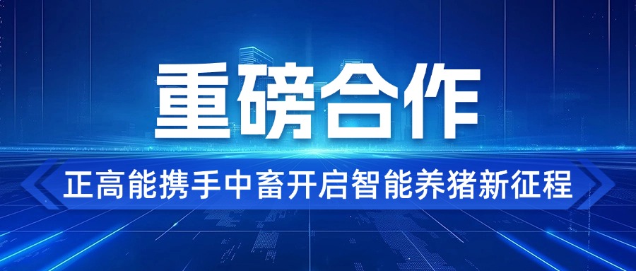 【重磅合作】战略眼光领航养殖未来，解码正高能产业升级，携手中畜开启智能养猪新征程